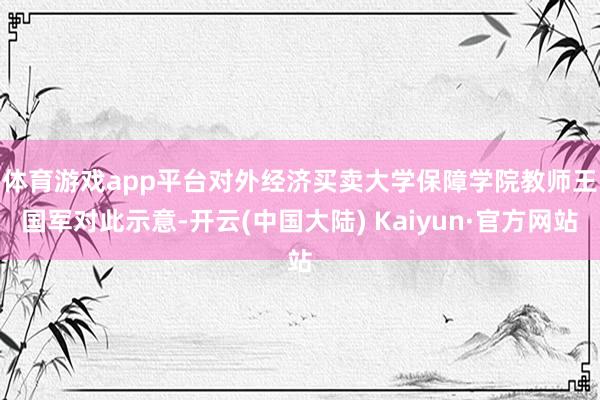 体育游戏app平台　　对外经济买卖大学保障学院教师王国军对此示意-开云(中国大陆) Kaiyun·官方网站