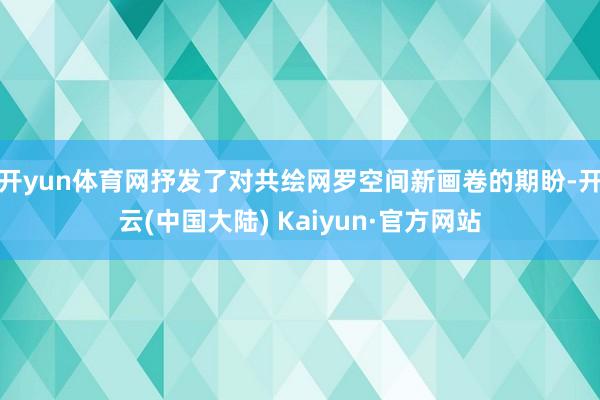 开yun体育网抒发了对共绘网罗空间新画卷的期盼-开云(中国大陆) Kaiyun·官方网站