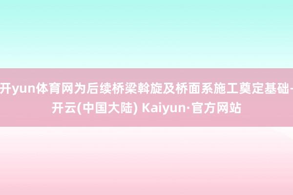 开yun体育网为后续桥梁斡旋及桥面系施工奠定基础-开云(中国大陆) Kaiyun·官方网站