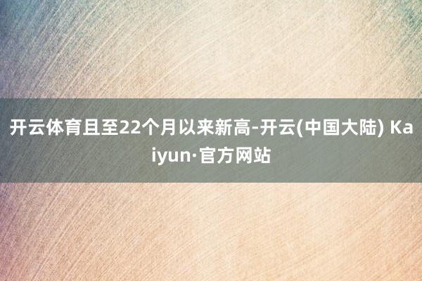 开云体育且至22个月以来新高-开云(中国大陆) Kaiyun·官方网站