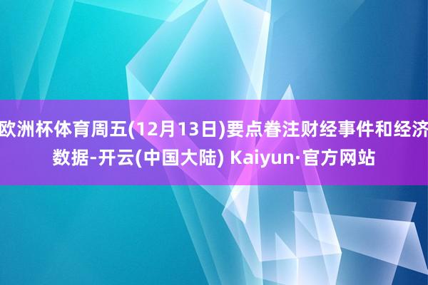 欧洲杯体育周五(12月13日)要点眷注财经事件和经济数据-开云(中国大陆) Kaiyun·官方网站