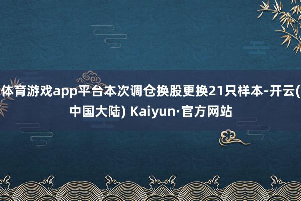 体育游戏app平台本次调仓换股更换21只样本-开云(中国大陆) Kaiyun·官方网站