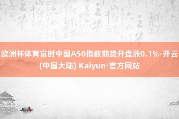 欧洲杯体育富时中国A50指数期货开盘涨0.1%-开云(中国大陆) Kaiyun·官方网站