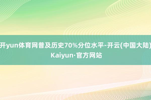 开yun体育网普及历史70%分位水平-开云(中国大陆) Kaiyun·官方网站