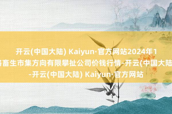 开云(中国大陆) Kaiyun·官方网站2024年12月22日会东县堵格畜生市集方向有限攀扯公司价钱行情-开云(中国大陆) Kaiyun·官方网站