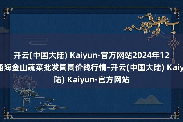 开云(中国大陆) Kaiyun·官方网站2024年12月22日云南通海金山蔬菜批发阛阓价钱行情-开云(中国大陆) Kaiyun·官方网站