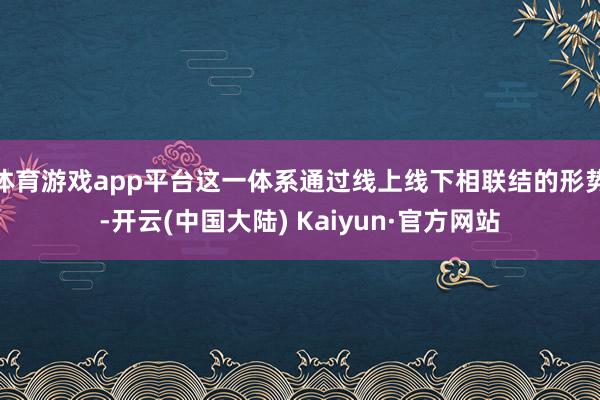 体育游戏app平台这一体系通过线上线下相联结的形势-开云(中国大陆) Kaiyun·官方网站