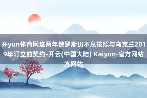 开yun体育网这两年俄罗斯仍不息按照与乌克兰2019年订立的契约-开云(中国大陆) Kaiyun·官方网站