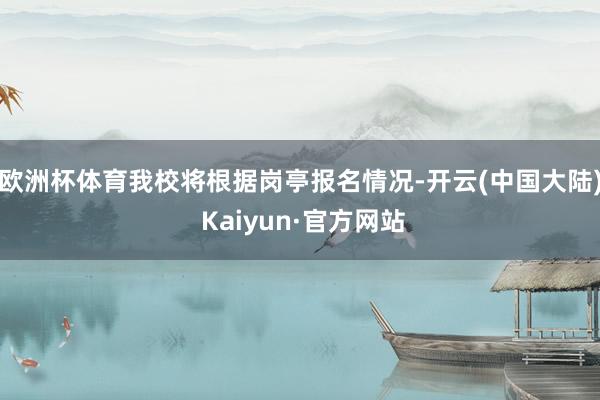 欧洲杯体育我校将根据岗亭报名情况-开云(中国大陆) Kaiyun·官方网站