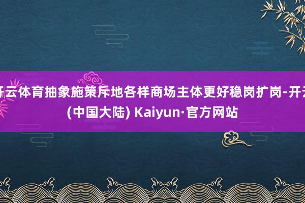 开云体育抽象施策斥地各样商场主体更好稳岗扩岗-开云(中国大陆) Kaiyun·官方网站