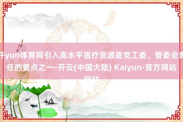 开yun体育网引入高水平医疗资源是党工委、管委会责任的要点之一-开云(中国大陆) Kaiyun·官方网站