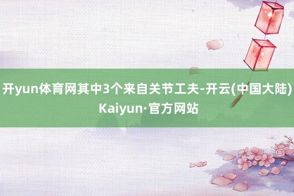 开yun体育网其中3个来自关节工夫-开云(中国大陆) Kaiyun·官方网站