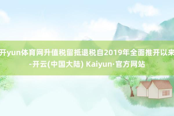 开yun体育网升值税留抵退税自2019年全面推开以来-开云(中国大陆) Kaiyun·官方网站