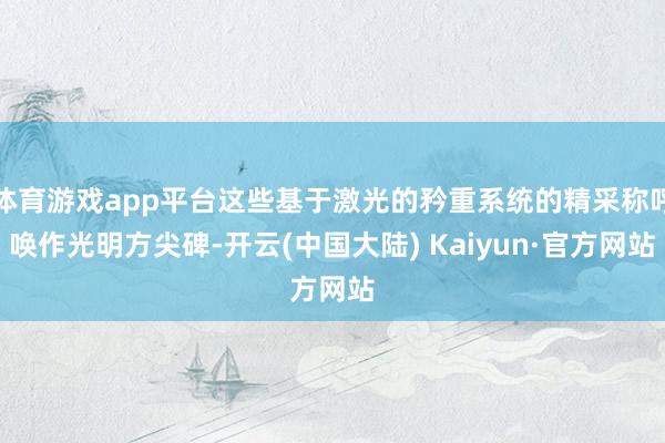 体育游戏app平台这些基于激光的矜重系统的精采称呼唤作光明方尖碑-开云(中国大陆) Kaiyun·官方网站