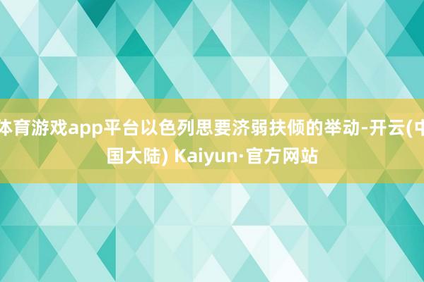 体育游戏app平台以色列思要济弱扶倾的举动-开云(中国大陆) Kaiyun·官方网站