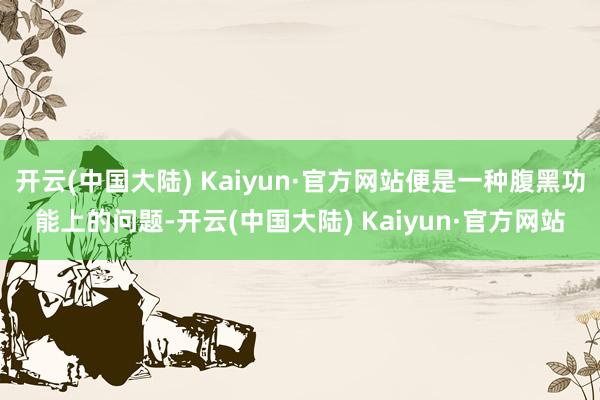 开云(中国大陆) Kaiyun·官方网站便是一种腹黑功能上的问题-开云(中国大陆) Kaiyun·官方网站