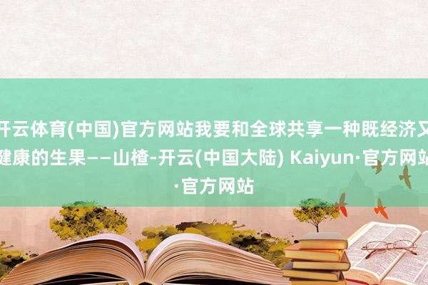 开云体育(中国)官方网站我要和全球共享一种既经济又健康的生果——山楂-开云(中国大陆) Kaiyun·官方网站