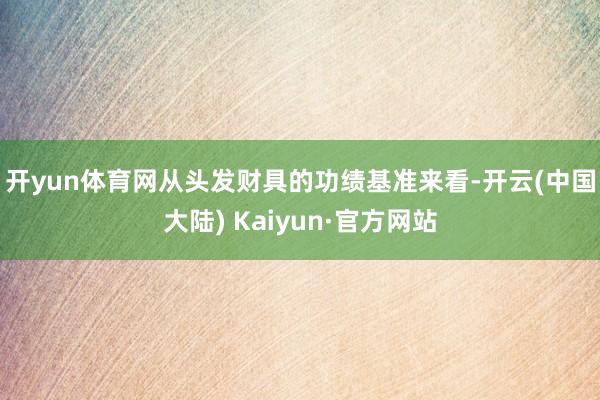 开yun体育网　　从头发财具的功绩基准来看-开云(中国大陆) Kaiyun·官方网站