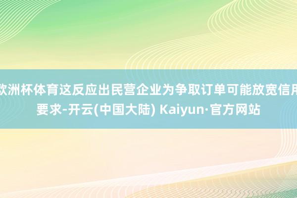 欧洲杯体育这反应出民营企业为争取订单可能放宽信用要求-开云(中国大陆) Kaiyun·官方网站