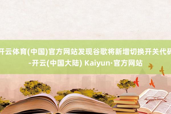 开云体育(中国)官方网站发现谷歌将新增切换开关代码-开云(中国大陆) Kaiyun·官方网站