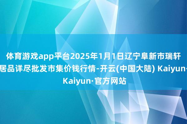 体育游戏app平台2025年1月1日辽宁阜新市瑞轩蔬菜农副居品详尽批发市集价钱行情-开云(中国大陆) Kaiyun·官方网站