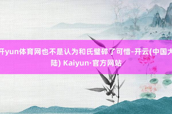 开yun体育网也不是认为和氏璧碎了可惜-开云(中国大陆) Kaiyun·官方网站