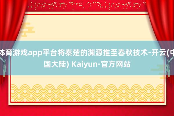 体育游戏app平台将秦楚的渊源推至春秋技术-开云(中国大陆) Kaiyun·官方网站