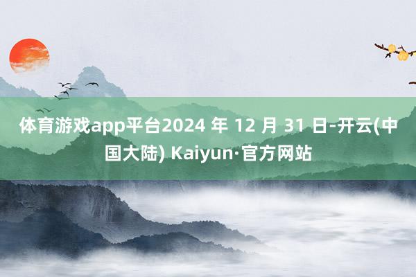 体育游戏app平台2024 年 12 月 31 日-开云(中国大陆) Kaiyun·官方网站