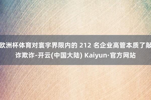 欧洲杯体育对寰宇界限内的 212 名企业高管本质了敲诈欺诈-开云(中国大陆) Kaiyun·官方网站