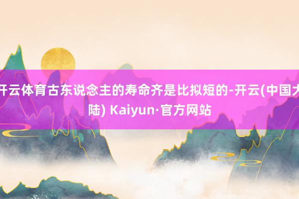 开云体育古东说念主的寿命齐是比拟短的-开云(中国大陆) Kaiyun·官方网站