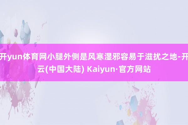 开yun体育网小腿外侧是风寒湿邪容易于滋扰之地-开云(中国大陆) Kaiyun·官方网站