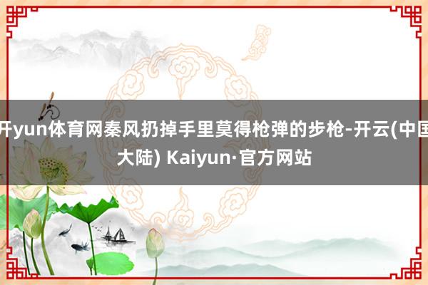 开yun体育网秦风扔掉手里莫得枪弹的步枪-开云(中国大陆) Kaiyun·官方网站