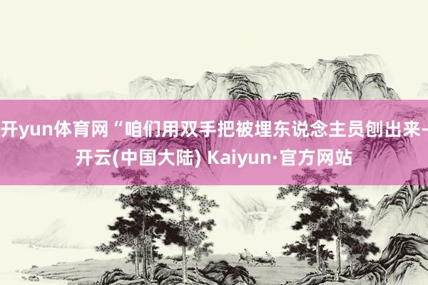 开yun体育网“咱们用双手把被埋东说念主员刨出来-开云(中国大陆) Kaiyun·官方网站