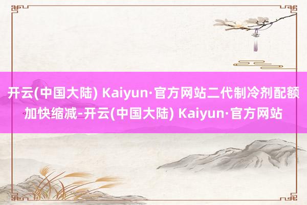 开云(中国大陆) Kaiyun·官方网站二代制冷剂配额加快缩减-开云(中国大陆) Kaiyun·官方网站