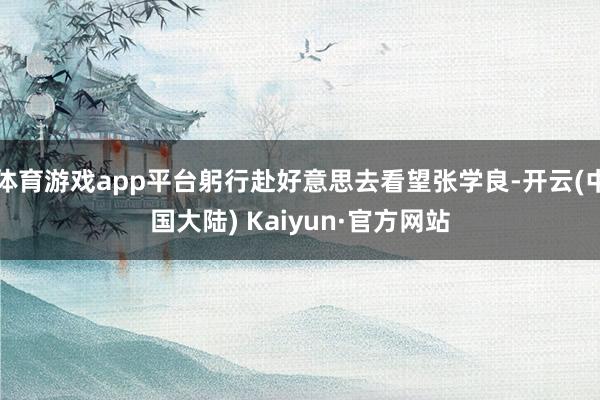 体育游戏app平台躬行赴好意思去看望张学良-开云(中国大陆) Kaiyun·官方网站