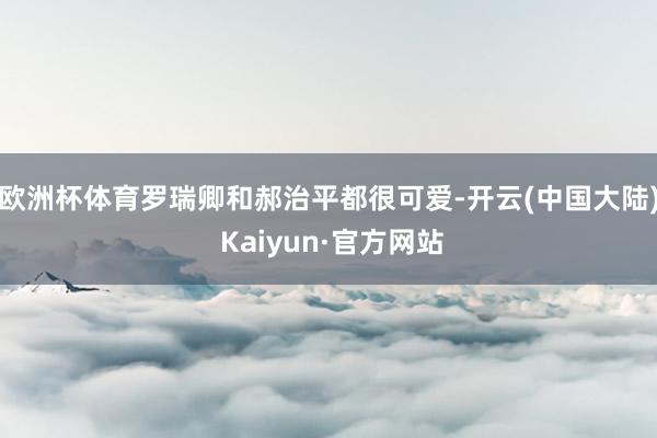 欧洲杯体育罗瑞卿和郝治平都很可爱-开云(中国大陆) Kaiyun·官方网站