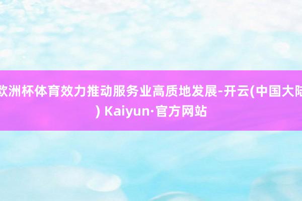 欧洲杯体育效力推动服务业高质地发展-开云(中国大陆) Kaiyun·官方网站