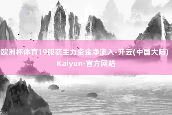 欧洲杯体育19股获主力资金净流入-开云(中国大陆) Kaiyun·官方网站