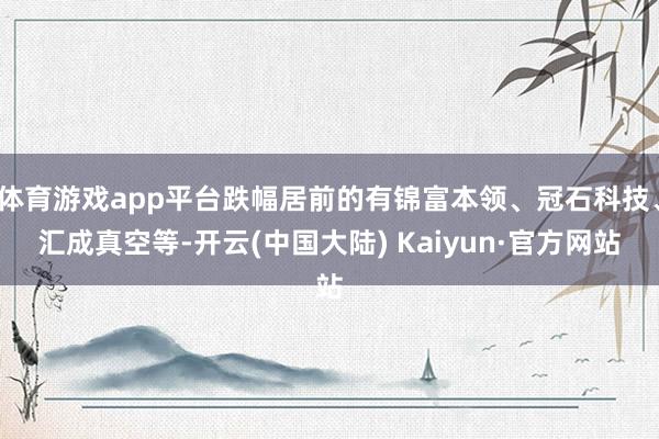 体育游戏app平台跌幅居前的有锦富本领、冠石科技、汇成真空等-开云(中国大陆) Kaiyun·官方网站