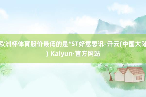 欧洲杯体育股价最低的是*ST好意思讯-开云(中国大陆) Kaiyun·官方网站