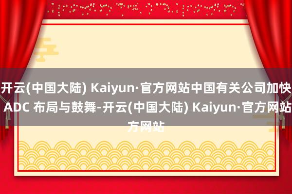 开云(中国大陆) Kaiyun·官方网站中国有关公司加快 ADC 布局与鼓舞-开云(中国大陆) Kaiyun·官方网站