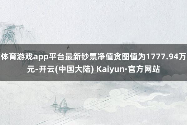 体育游戏app平台最新钞票净值贪图值为1777.94万元-开云(中国大陆) Kaiyun·官方网站