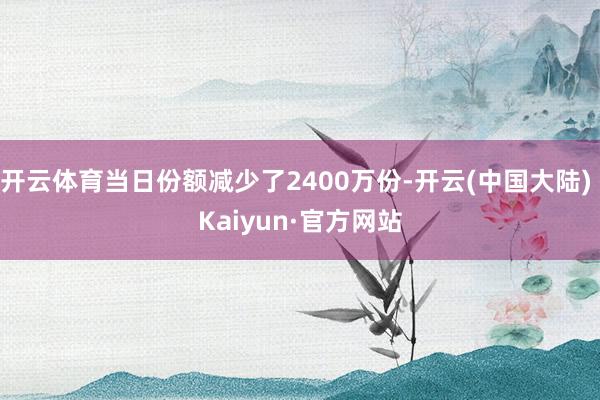 开云体育当日份额减少了2400万份-开云(中国大陆) Kaiyun·官方网站