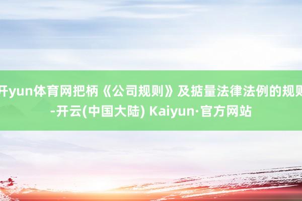 开yun体育网把柄《公司规则》及掂量法律法例的规则-开云(中国大陆) Kaiyun·官方网站