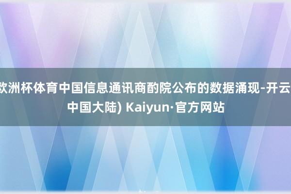 欧洲杯体育中国信息通讯商酌院公布的数据涌现-开云(中国大陆) Kaiyun·官方网站