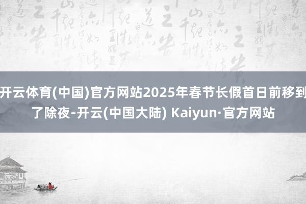 开云体育(中国)官方网站2025年春节长假首日前移到了除夜-开云(中国大陆) Kaiyun·官方网站