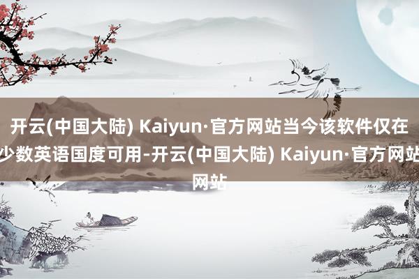 开云(中国大陆) Kaiyun·官方网站当今该软件仅在少数英语国度可用-开云(中国大陆) Kaiyun·官方网站