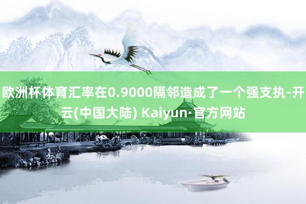 欧洲杯体育汇率在0.9000隔邻造成了一个强支执-开云(中国大陆) Kaiyun·官方网站