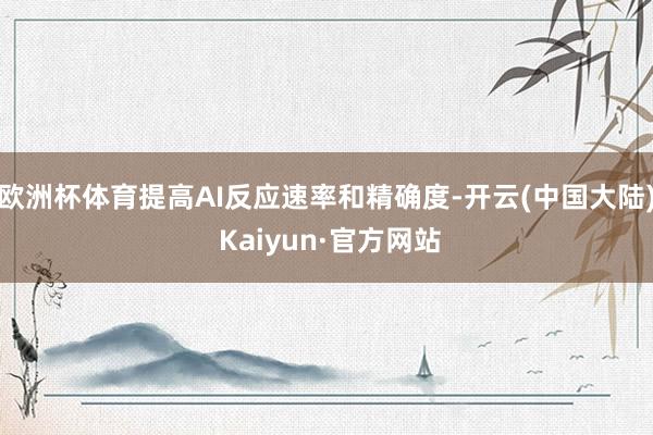 欧洲杯体育提高AI反应速率和精确度-开云(中国大陆) Kaiyun·官方网站