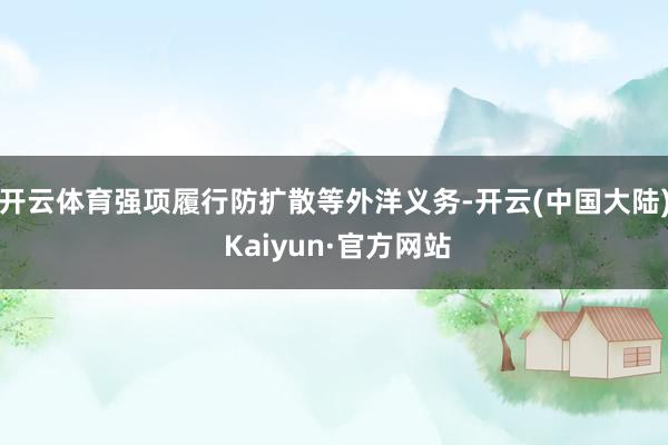 开云体育强项履行防扩散等外洋义务-开云(中国大陆) Kaiyun·官方网站